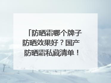 防晒霜哪个牌子防晒效果好？国产防晒霜私藏清单！建议收藏