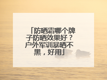 防晒霜哪个牌子防晒效果好？户外军训暴晒不黑，好用