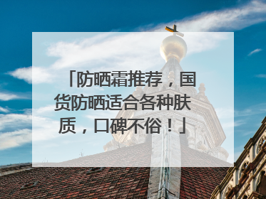 防晒霜推荐，国货防晒适合各种肤质，口碑不俗！