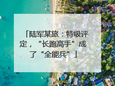 陆军某旅：特级评定，“长跑高手”成了“全能兵”