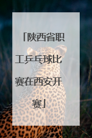 陕西省职工乒乓球比赛在西安开赛