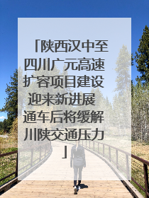 陕西汉中至四川广元高速扩容项目建设迎来新进展 通车后将缓解川陕交通压力