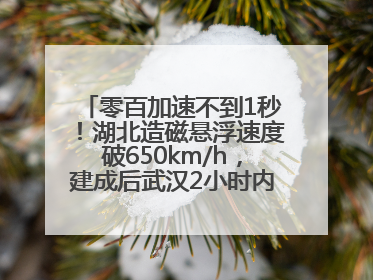 零百加速不到1秒！湖北造磁悬浮速度破650km/h，建成后武汉2小时内可抵达广州