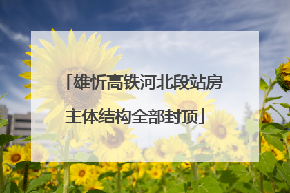 雄忻高铁河北段站房主体结构全部封顶
