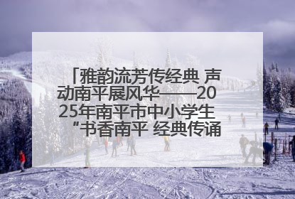 雅韵流芳传经典 声动南平展风华——2025年南平市中小学生“书香南平 经典传诵”中华经典诗文朗诵决赛圆满举行