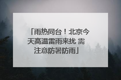 雨热同台！北京今天高温雷雨来扰 需注意防暑防雨
