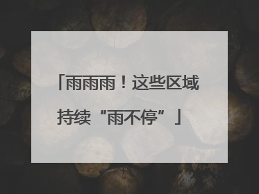 雨雨雨！这些区域持续“雨不停”