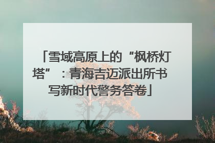 雪域高原上的“枫桥灯塔”：青海吉迈派出所书写新时代警务答卷