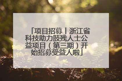 项目招募丨浙江省科技助力肢残人士公益项目（第三期）开始招募受益人啦