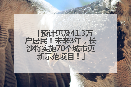预计惠及41.3万户居民！未来3年，长沙将实施70个城市更新示范项目！