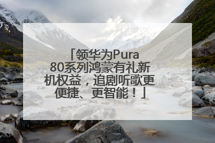 领华为Pura 80系列鸿蒙有礼新机权益，追剧听歌更便捷、更智能！