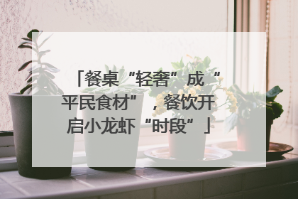 餐桌“轻奢”成“平民食材”，餐饮开启小龙虾“时段”