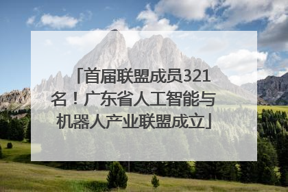 首届联盟成员321名！广东省人工智能与机器人产业联盟成立