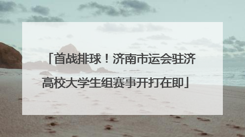首战排球！济南市运会驻济高校大学生组赛事开打在即