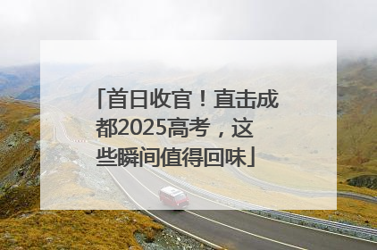 首日收官！直击成都2025高考，这些瞬间值得回味