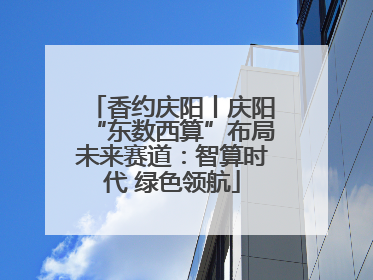 香约庆阳丨庆阳“东数西算”布局未来赛道：智算时代 绿色领航