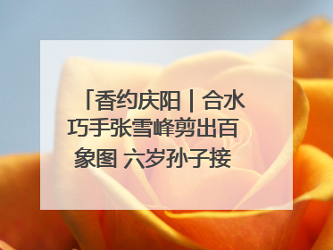 香约庆阳｜合水巧手张雪峰剪出百象图 六岁孙子接力非遗传承