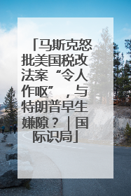 马斯克怒批美国税改法案“令人作呕”，与特朗普早生嫌隙？｜国际识局