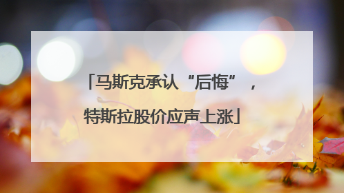 马斯克承认“后悔”，特斯拉股价应声上涨