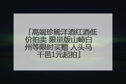 高端珍稀洋酒红酒低价拍卖 限量版山崎白州等限时买赠 人头马干邑1元起拍