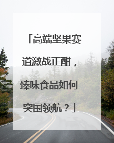高端坚果赛道激战正酣，臻味食品如何突围领航？