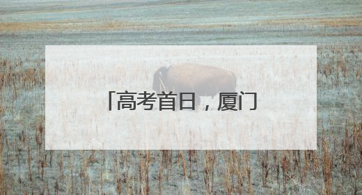 高考首日，厦门考区一切顺利