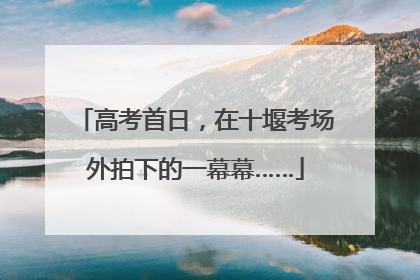 高考首日，在十堰考场外拍下的一幕幕……