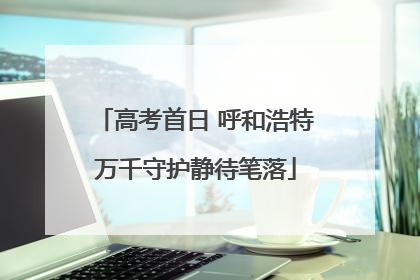 高考首日 呼和浩特万千守护静待笔落