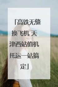 高铁无缝换飞机 天津西站值机托运一站搞定