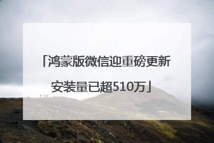 鸿蒙版微信迎重磅更新 安装量已超510万