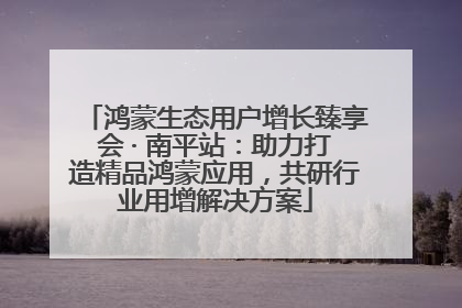 鸿蒙生态用户增长臻享会 · 南平站：助力打造精品鸿蒙应用，共研行业用增解决方案