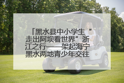黑水县中小学生“走出阿坝看世界”浙江之行——架起海宁黑水两地青少年交往交流交融新桥梁