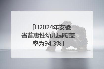 ﻿2024年安徽省普惠性幼儿园覆盖率为94.3%