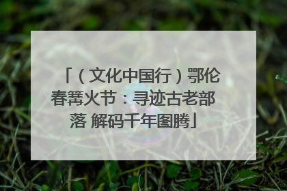（文化中国行）鄂伦春篝火节：寻迹古老部落 解码千年图腾