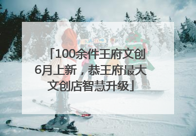 100余件王府文创6月上新，恭王府最大文创店智慧升级