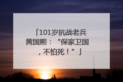 101岁抗战老兵黄国熙：“保家卫国，不怕死！”