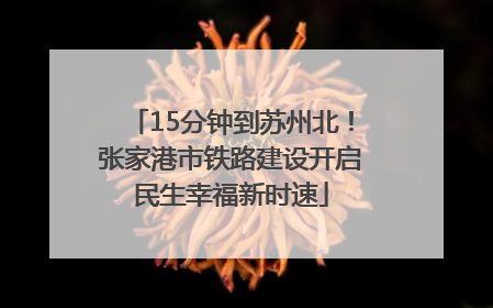 15分钟到苏州北！张家港市铁路建设开启民生幸福新时速