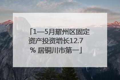1—5月耀州区固定资产投资增长12.7% 居铜川市第一
