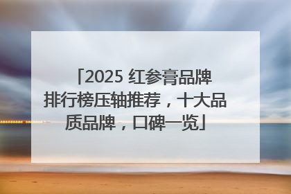 2025 红参膏品牌排行榜压轴推荐，十大品质品牌，口碑一览
