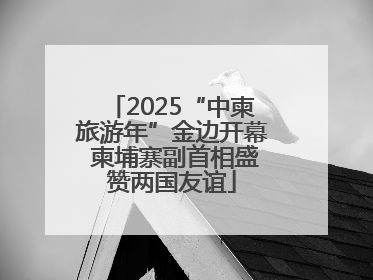 2025“中柬旅游年”金边开幕 柬埔寨副首相盛赞两国友谊