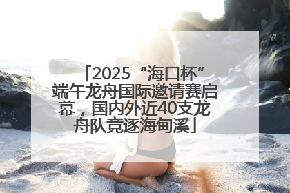 2025“海口杯”端午龙舟国际邀请赛启幕，国内外近40支龙舟队竞逐海甸溪