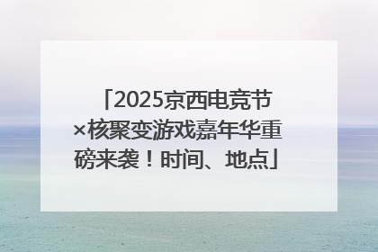 2025京西电竞节×核聚变游戏嘉年华重磅来袭！时间、地点