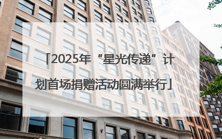 2025年“星光传递”计划首场捐赠活动圆满举行