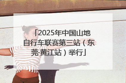2025年中国山地自行车联赛第三站（东莞·黄江站）举行