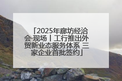 2025年廊坊经洽会·现场丨工行推出外贸新业态服务体系 三家企业首批签约