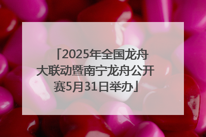 2025年全国龙舟大联动暨南宁龙舟公开赛5月31日举办