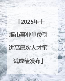 2025年十堰市事业单位引进高层次人才笔试成绩发布