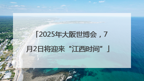 2025年大阪世博会，7月2日将迎来“江西时间”
