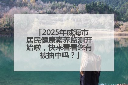 2025年威海市居民健康素养监测开始啦，快来看看您有被抽中吗？