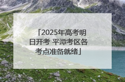 2025年高考明日开考 平潭考区各考点准备就绪